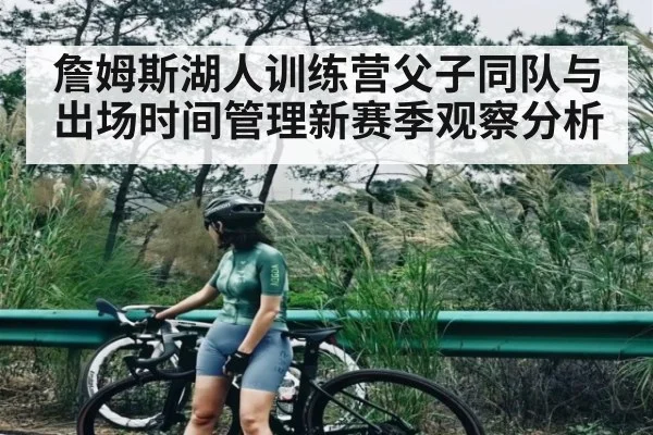 詹姆斯湖人训练营父子同队与出场时间管理新赛季观察分析