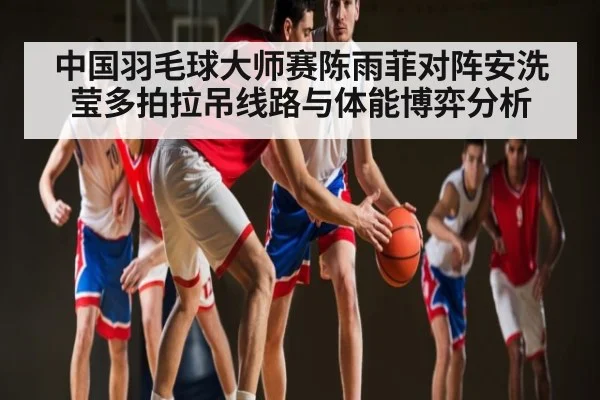 中国羽毛球大师赛陈雨菲对阵安洗莹多拍拉吊线路与体能博弈分析