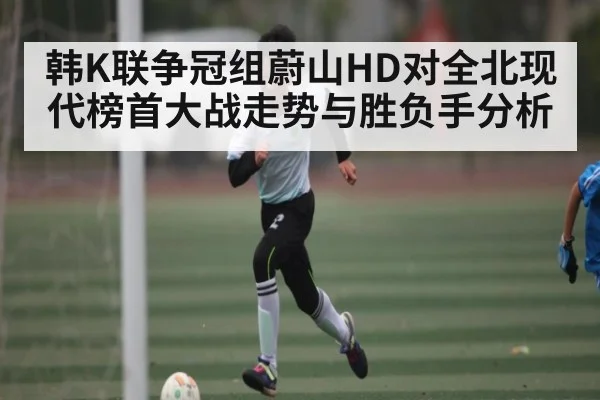 韩K联争冠组蔚山HD对全北现代榜首大战走势与胜负手分析