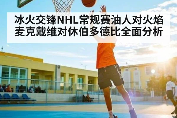 冰火交锋NHL常规赛油人对火焰麦克戴维对休伯多德比全面分析