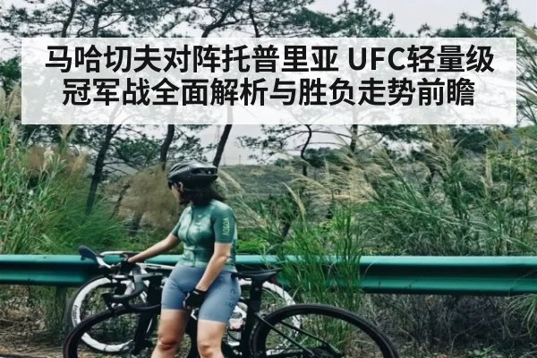 马哈切夫对阵托普里亚 UFC轻量级冠军战全面解析与胜负走势前瞻
